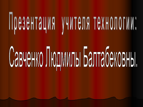 Презентация «Обобщение опыта работы учителя технологии Савченко Людмилы Балтабековны» 