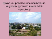 Презентация «Духовно-нравственное воспитание на уроках русского языка. Мой город Аксу»