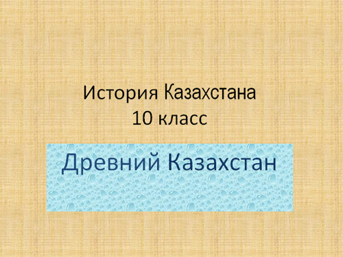 Презентация «История Казахстана 10 класс „Древний Казахстан“»